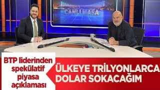 BTP liderinden spekülatif piyasa açıklaması: Ülkeye trilyonlarca dolar sokacağım